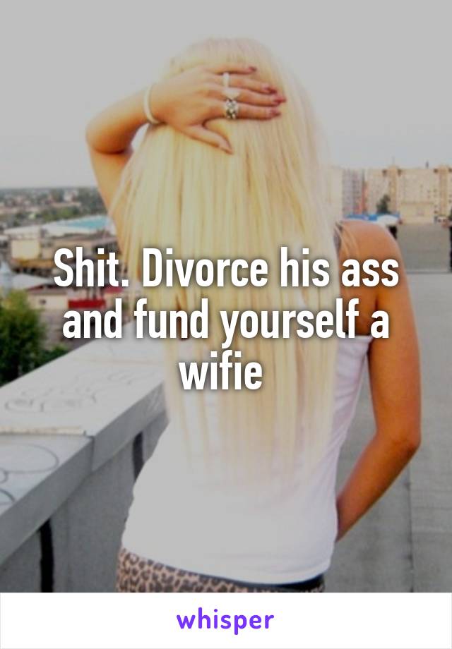 Shit. Divorce his ass and fund yourself a wifie 