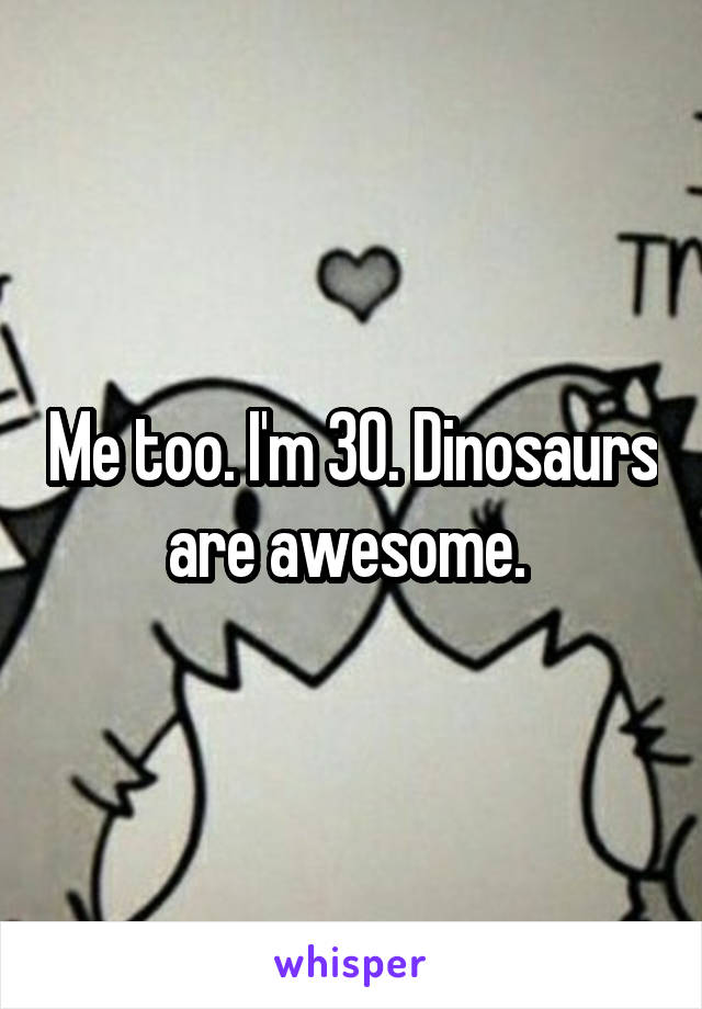 Me too. I'm 30. Dinosaurs are awesome. 
