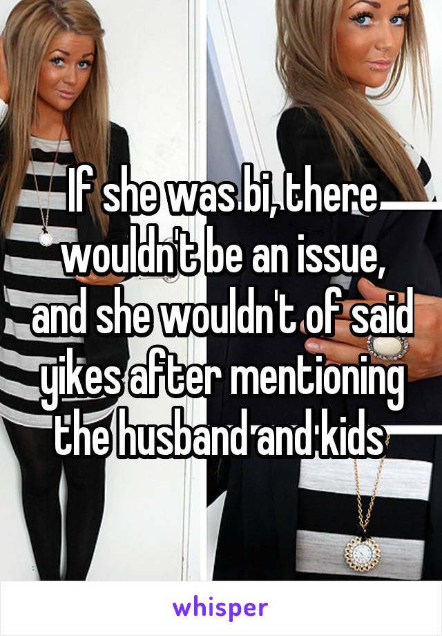 If she was bi, there wouldn't be an issue, and she wouldn't of said yikes after mentioning the husband and kids 