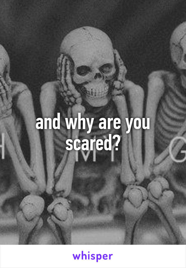 and why are you scared?