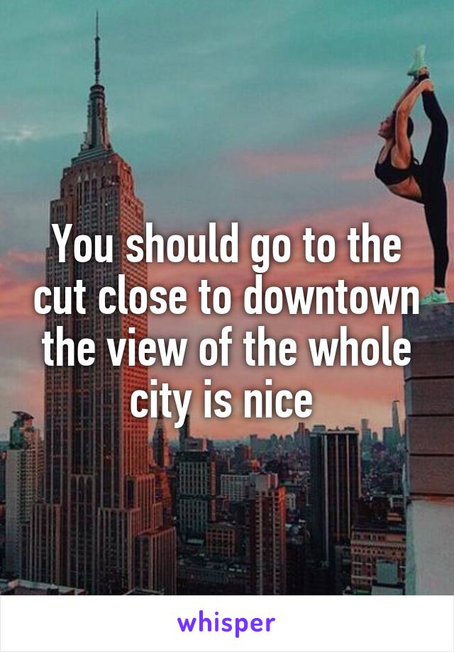 You should go to the cut close to downtown the view of the whole city is nice 