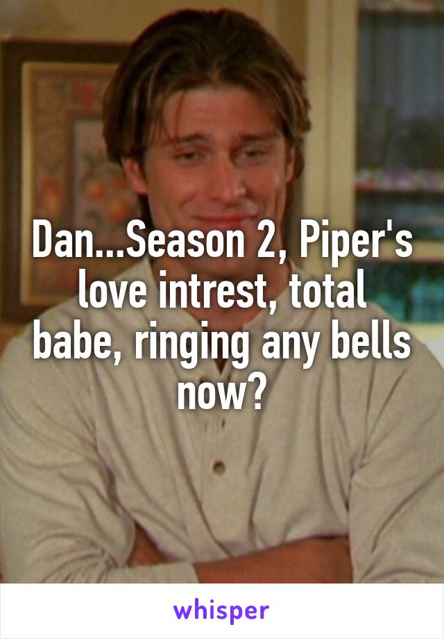Dan...Season 2, Piper's love intrest, total babe, ringing any bells now?
