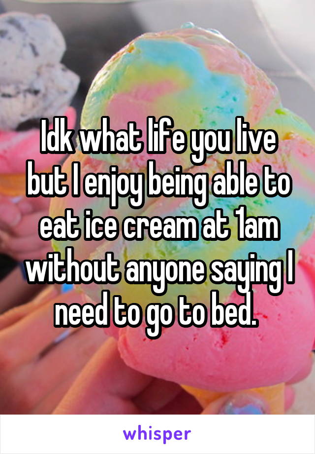 Idk what life you live but I enjoy being able to eat ice cream at 1am without anyone saying I need to go to bed. 