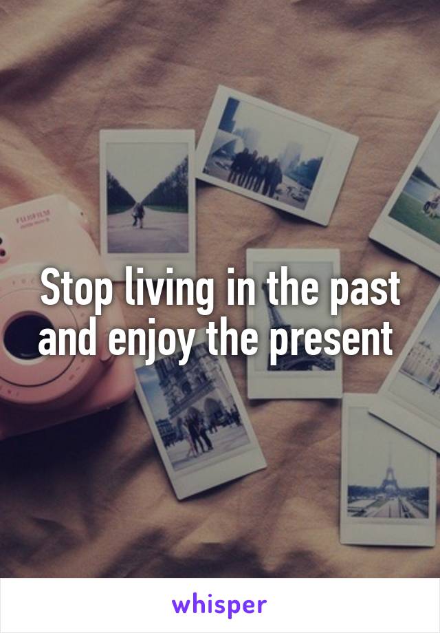 Stop living in the past and enjoy the present 