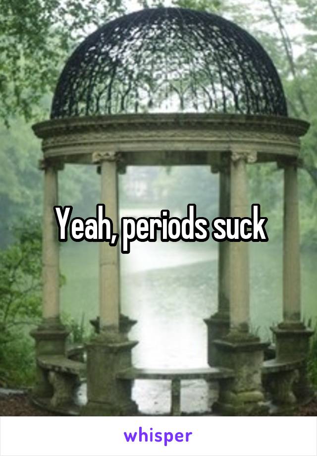 Yeah, periods suck