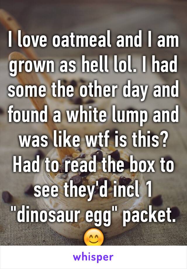 I love oatmeal and I am grown as hell lol. I had some the other day and found a white lump and was like wtf is this? Had to read the box to see they'd incl 1 "dinosaur egg" packet. 😊