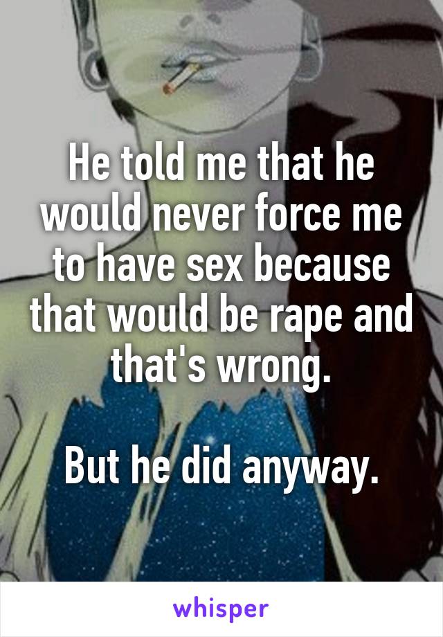 He told me that he would never force me to have sex because that would be rape and that's wrong.

But he did anyway.