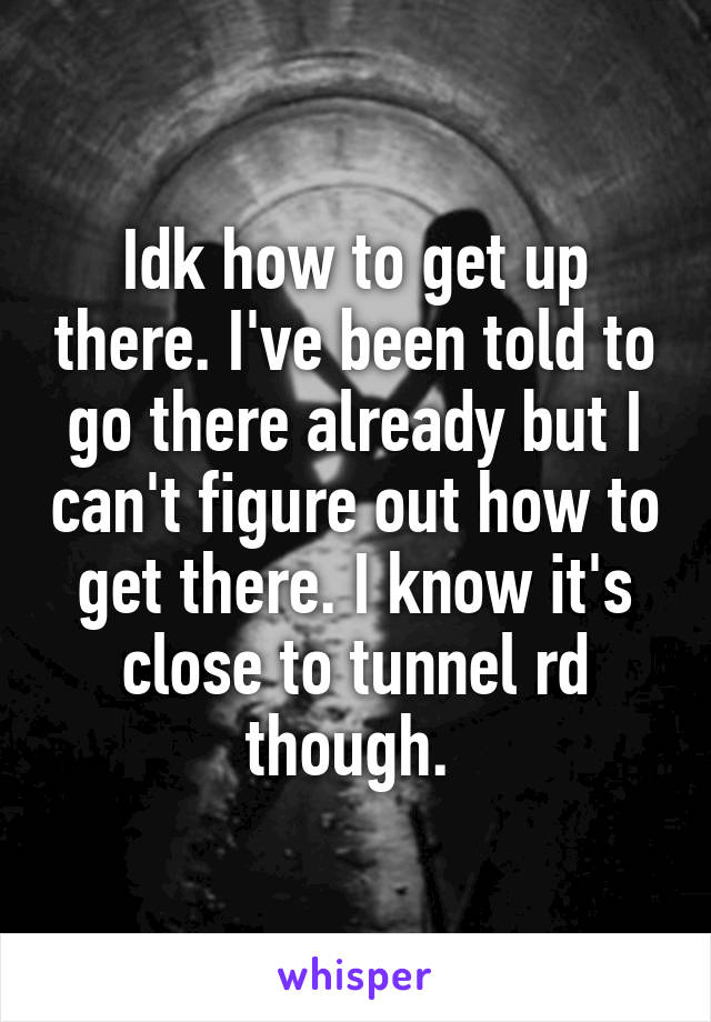 Idk how to get up there. I've been told to go there already but I can't figure out how to get there. I know it's close to tunnel rd though. 