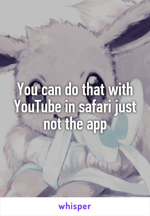 You can do that with YouTube in safari just not the app