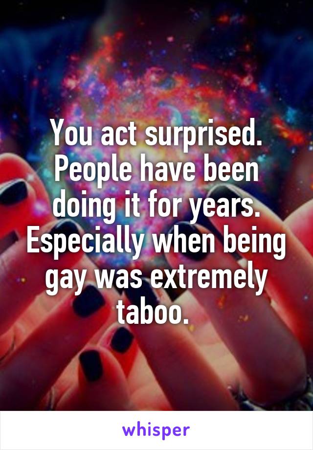 You act surprised. People have been doing it for years. Especially when being gay was extremely taboo. 