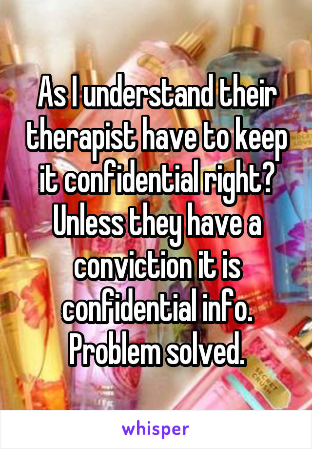 As I understand their therapist have to keep it confidential right? Unless they have a conviction it is confidential info. Problem solved.