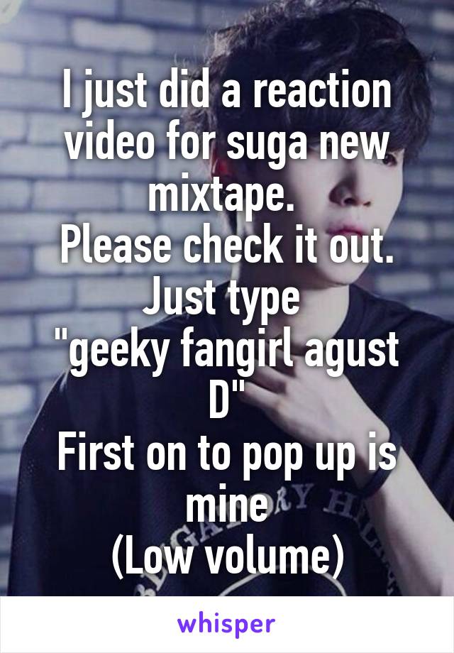 I just did a reaction video for suga new mixtape. 
Please check it out.
Just type 
"geeky fangirl agust D"
First on to pop up is mine
(Low volume)
