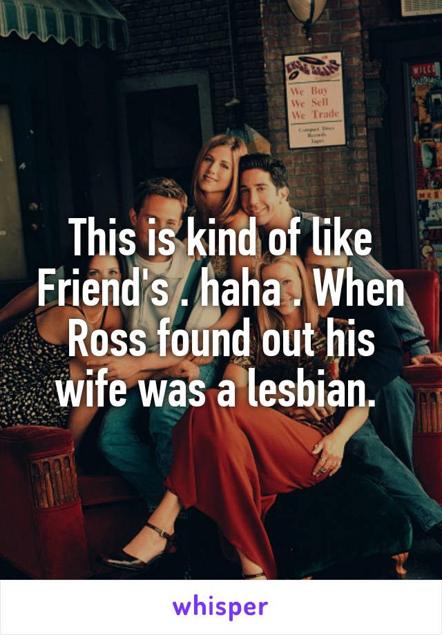 This is kind of like Friend's . haha . When Ross found out his wife was a lesbian. 