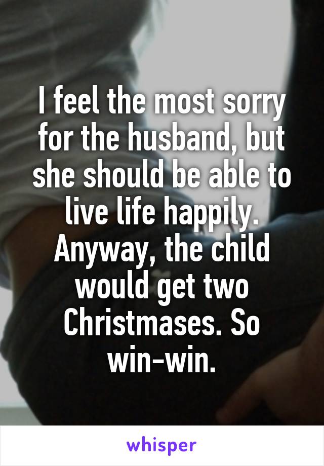 I feel the most sorry for the husband, but she should be able to live life happily. Anyway, the child would get two Christmases. So win-win.