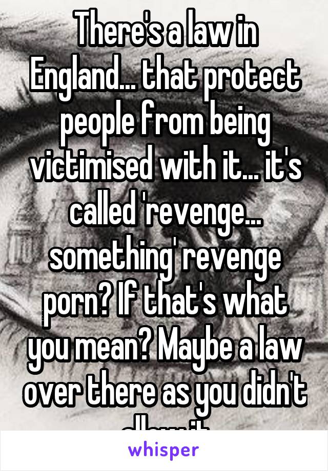 There's a law in England... that protect people from being victimised with it... it's called 'revenge... something' revenge porn? If that's what you mean? Maybe a law over there as you didn't allow it