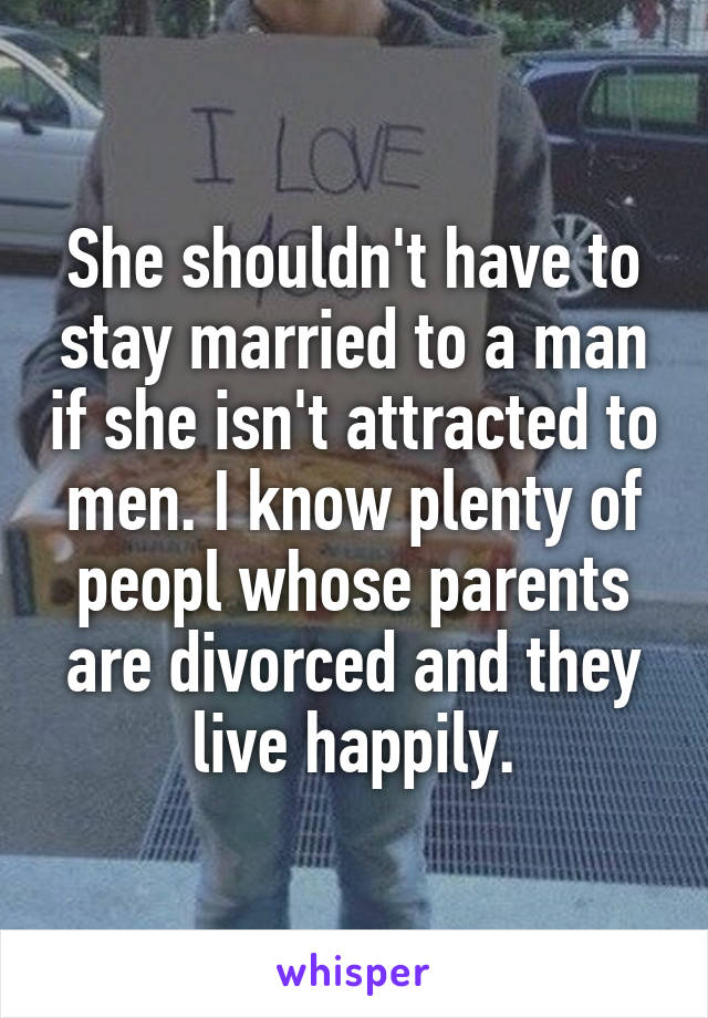 She shouldn't have to stay married to a man if she isn't attracted to men. I know plenty of peopl whose parents are divorced and they live happily.