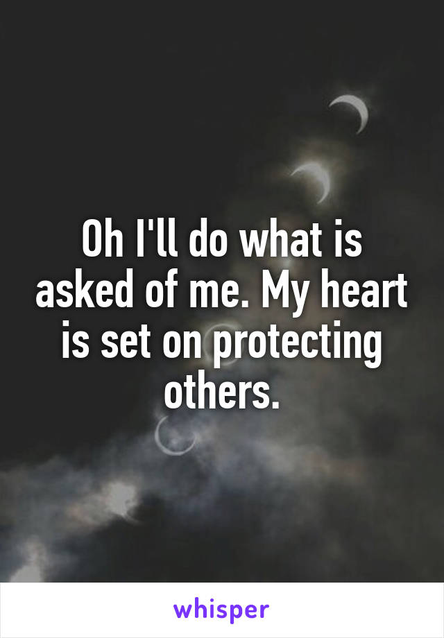 Oh I'll do what is asked of me. My heart is set on protecting others.