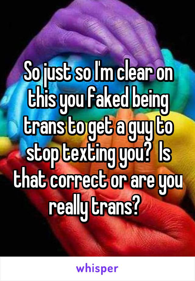 So just so I'm clear on this you faked being trans to get a guy to stop texting you?  Is that correct or are you really trans?  