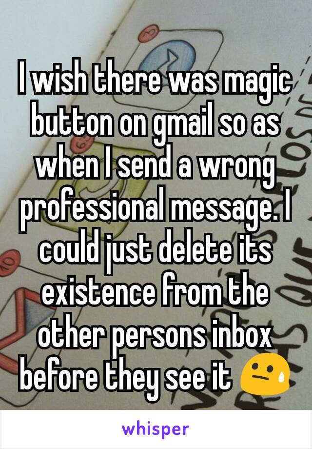 I wish there was magic button on gmail so as when I send a wrong professional message. I could just delete its existence from the other persons inbox before they see it 😓