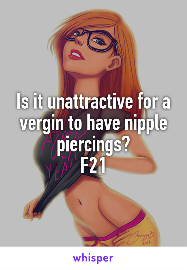 Is it unattractive for a vergin to have nipple piercings?
F21