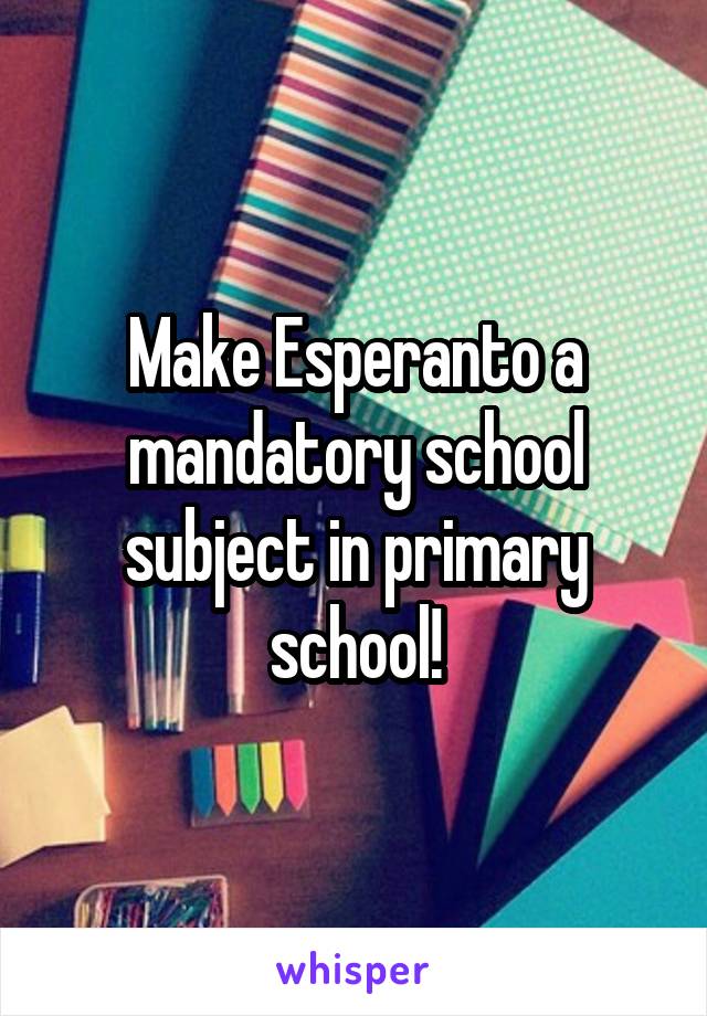 Make Esperanto a mandatory school subject in primary school!