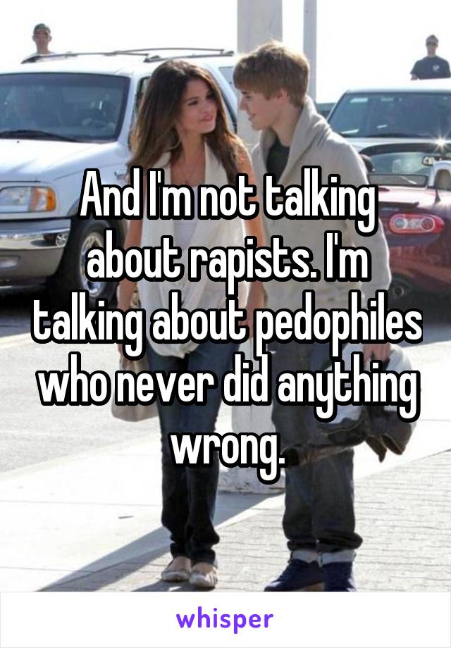 And I'm not talking about rapists. I'm talking about pedophiles who never did anything wrong.