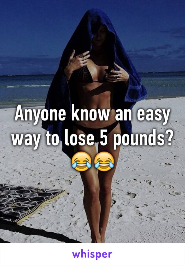Anyone know an easy way to lose 5 pounds?😂😂