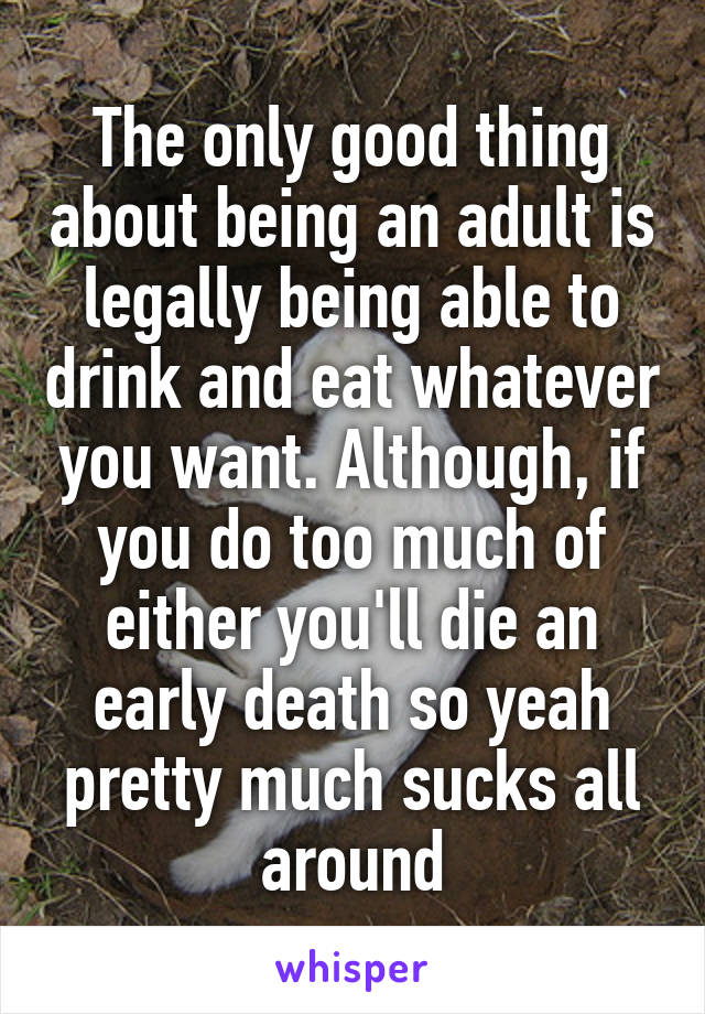 The only good thing about being an adult is legally being able to drink and eat whatever you want. Although, if you do too much of either you'll die an early death so yeah pretty much sucks all around