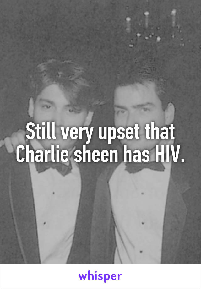 Still very upset that Charlie sheen has HIV.