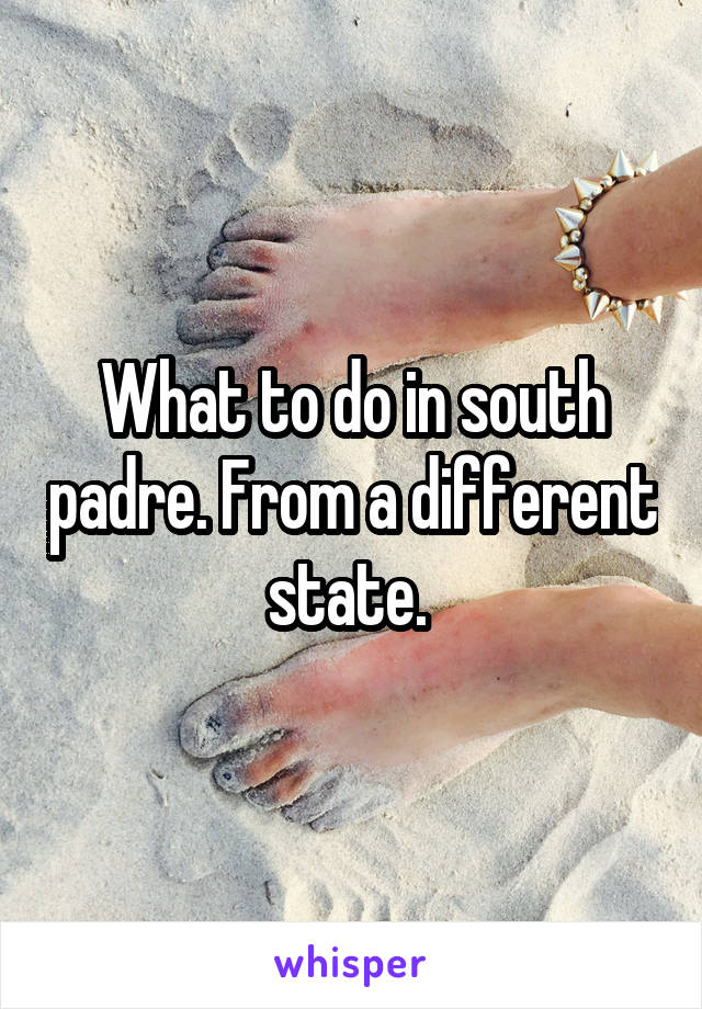What to do in south padre. From a different state. 