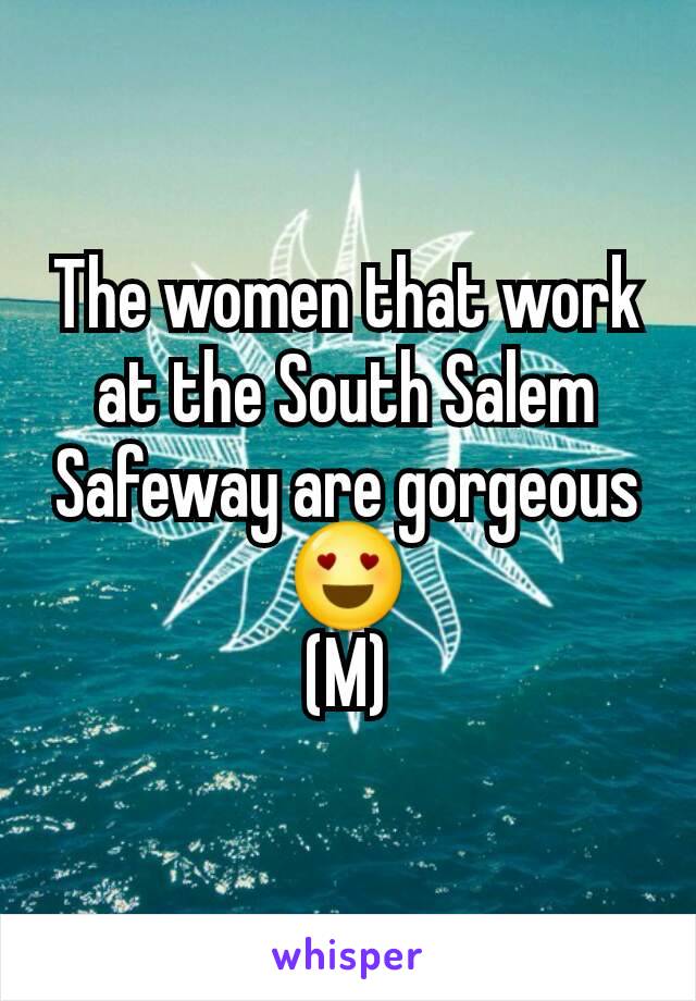 The women that work at the South Salem Safeway are gorgeous 😍
(M)