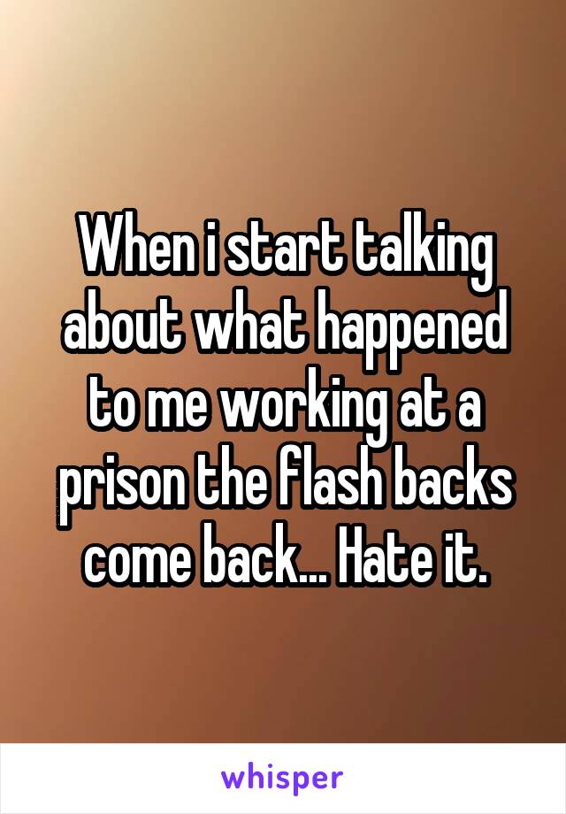 When i start talking about what happened to me working at a prison the flash backs come back... Hate it.