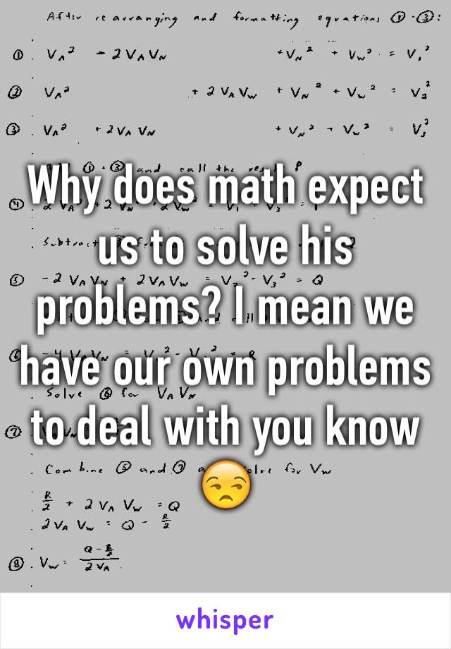 Why does math expect us to solve his problems? I mean we have our own problems to deal with you know 
😒