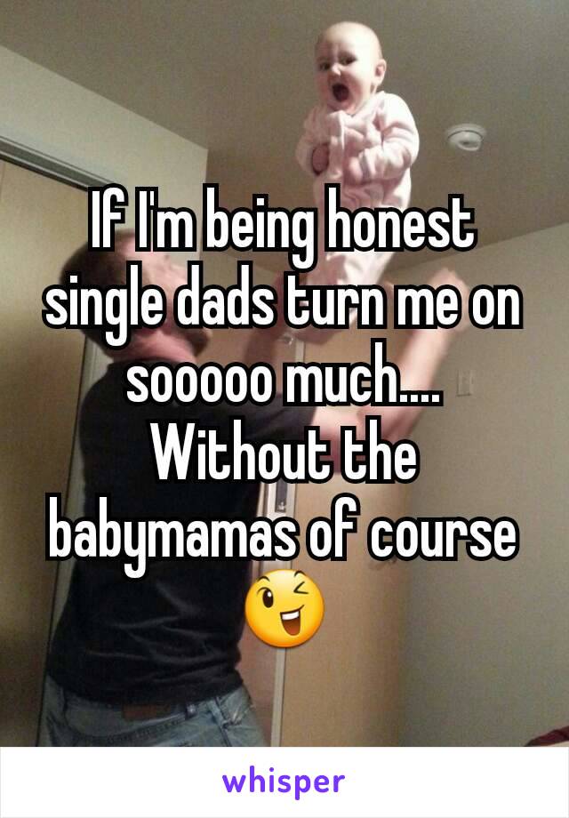 If I'm being honest single dads turn me on sooooo much.... Without the babymamas of course 😉