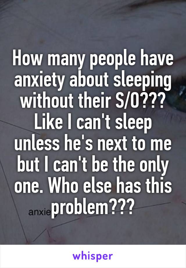 How many people have anxiety about sleeping without their S/O??? Like I can't sleep unless he's next to me but I can't be the only one. Who else has this problem???