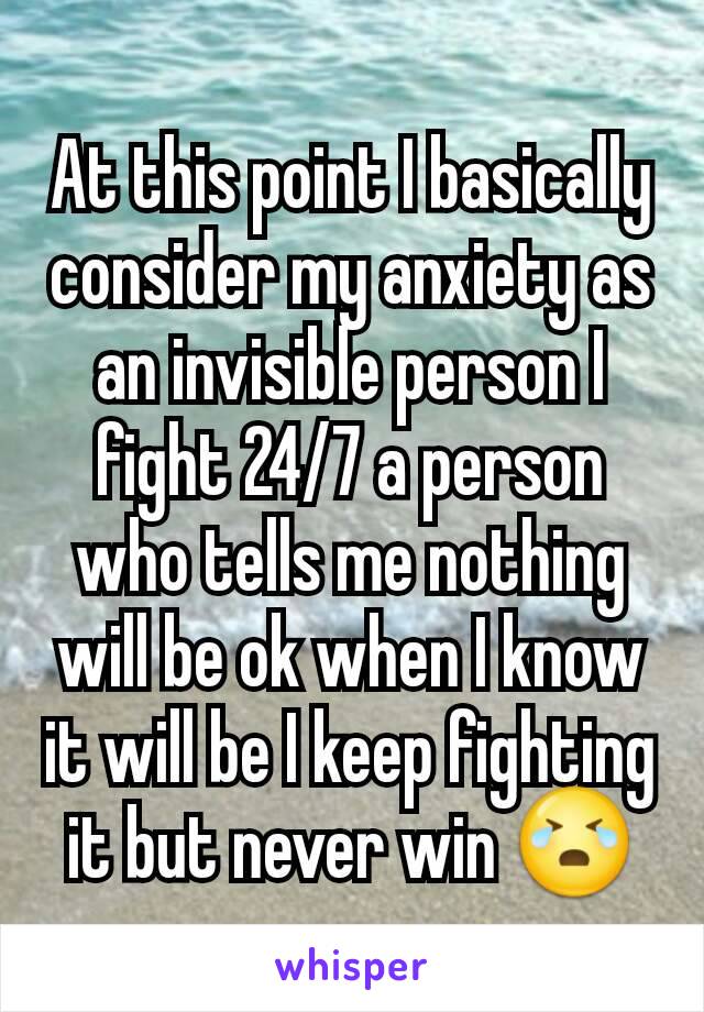At this point I basically consider my anxiety as an invisible person I fight 24/7 a person who tells me nothing will be ok when I know it will be I keep fighting it but never win 😭