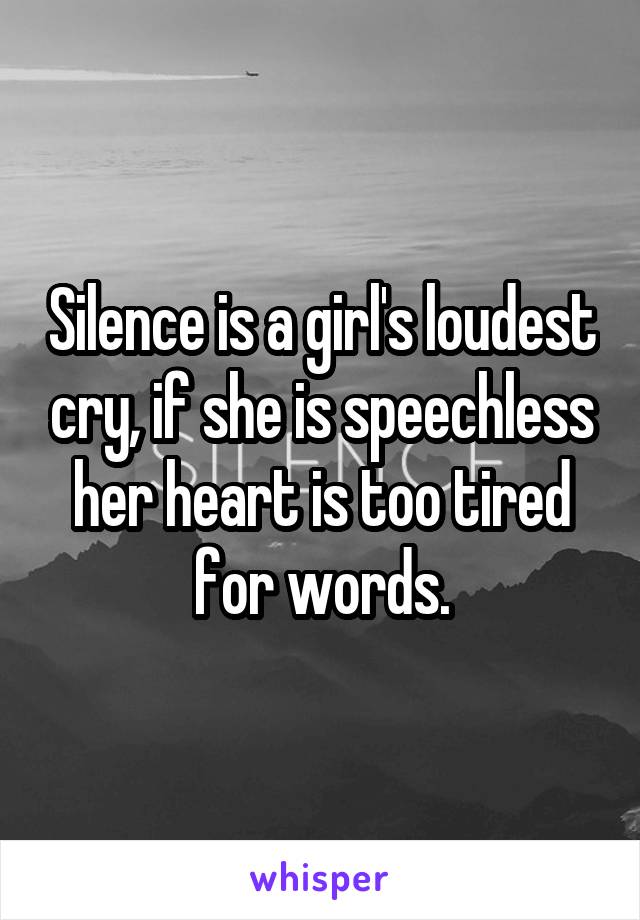 Silence is a girl's loudest cry, if she is speechless her heart is too tired for words.