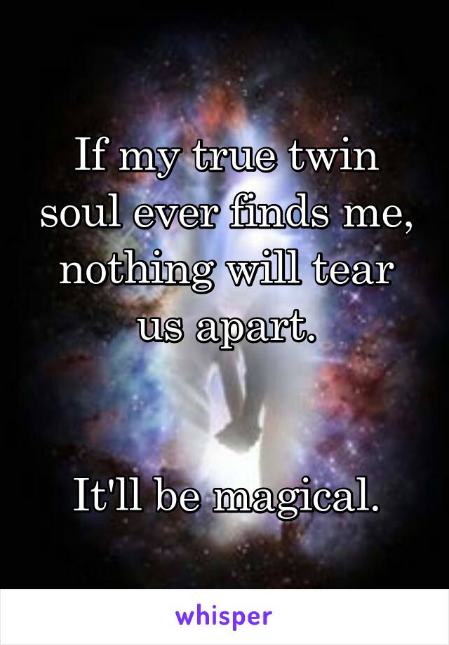 If my true twin soul ever finds me, nothing will tear us apart.


It'll be magical.