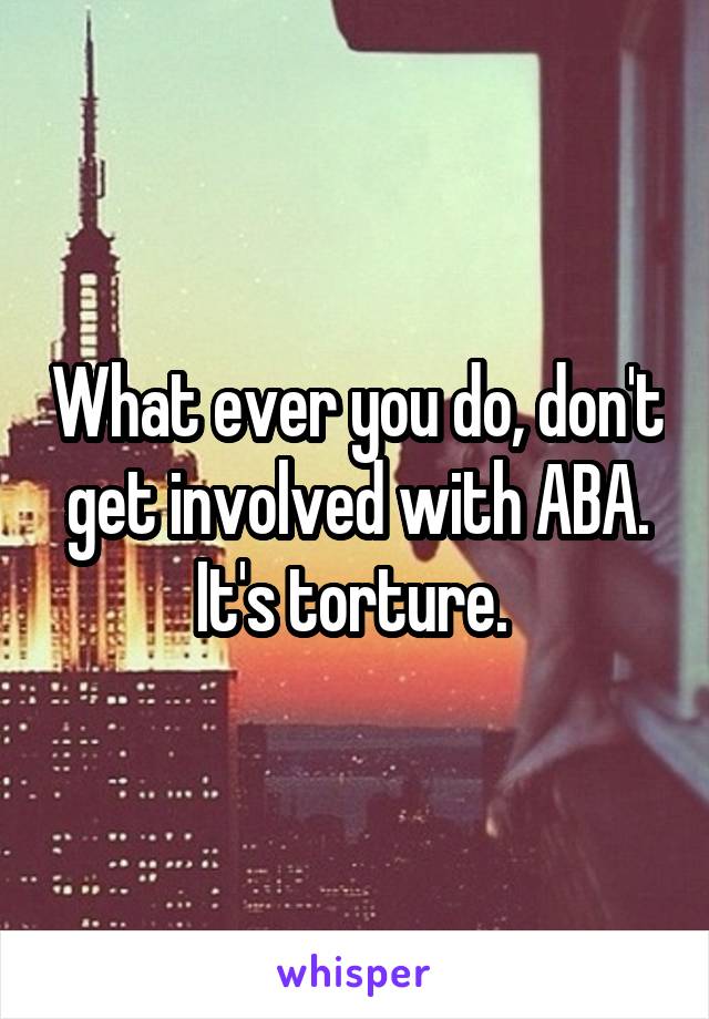What ever you do, don't get involved with ABA. It's torture. 