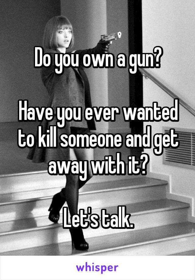 Do you own a gun?

Have you ever wanted to kill someone and get away with it?

Let's talk.