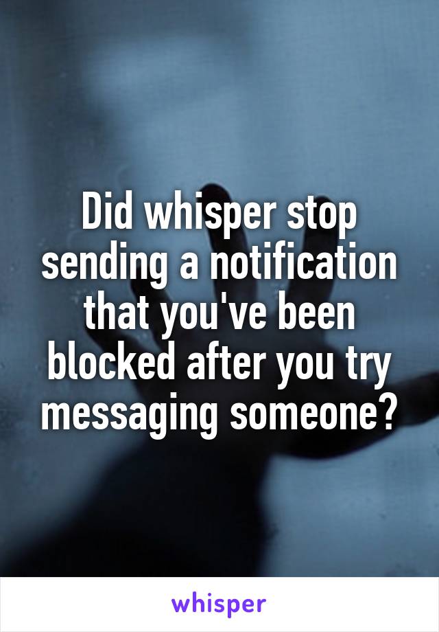 Did whisper stop sending a notification that you've been blocked after you try messaging someone?