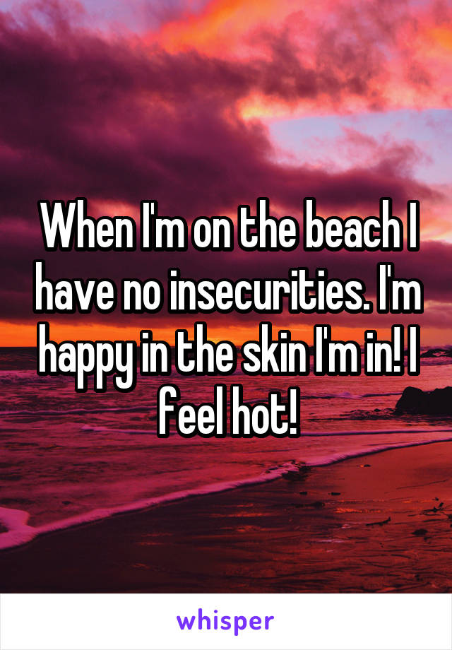 When I'm on the beach I have no insecurities. I'm happy in the skin I'm in! I feel hot!