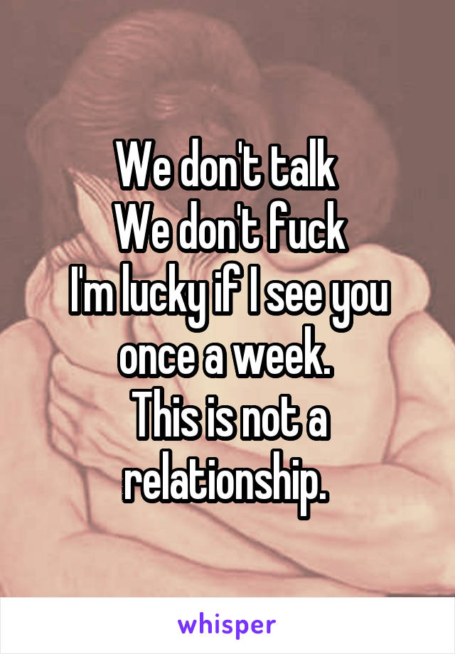 We don't talk 
We don't fuck
I'm lucky if I see you once a week. 
This is not a relationship. 