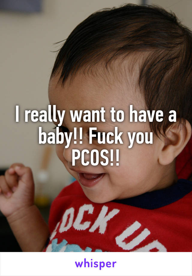 I really want to have a baby!! Fuck you PCOS!!