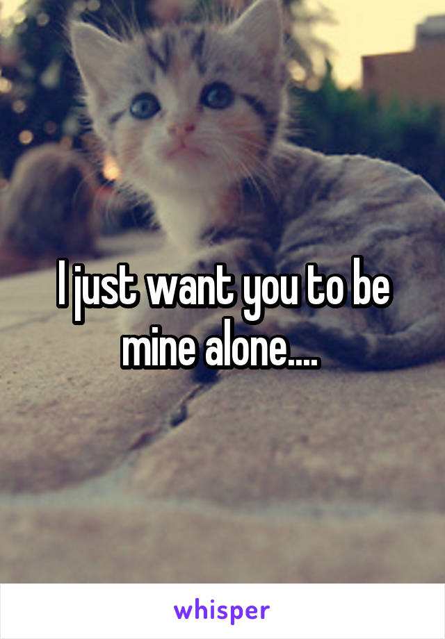 I just want you to be mine alone.... 