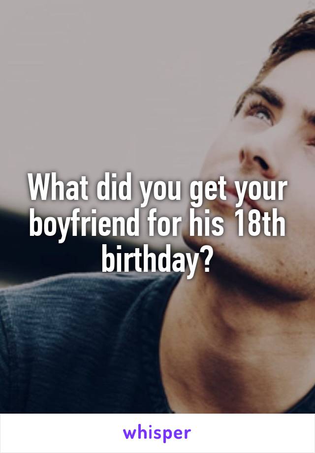 What did you get your boyfriend for his 18th birthday?