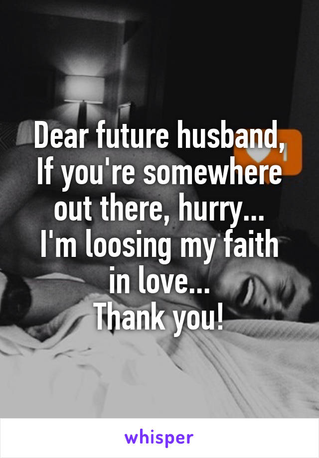 Dear future husband,
If you're somewhere out there, hurry...
I'm loosing my faith in love...
Thank you!