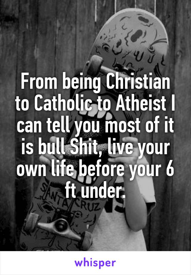 From being Christian to Catholic to Atheist I can tell you most of it is bull Shit, live your own life before your 6 ft under.