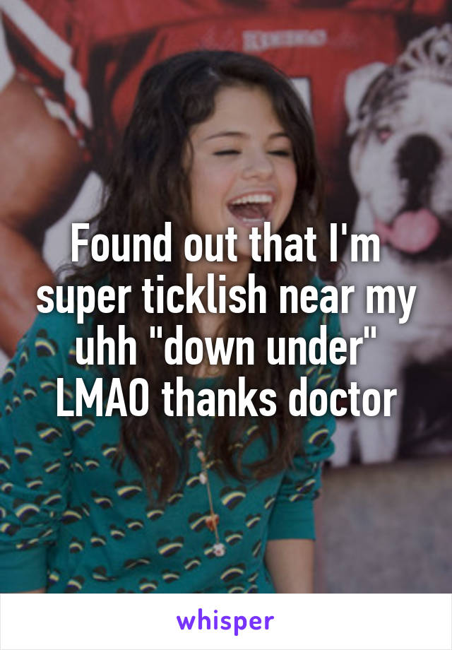 Found out that I'm super ticklish near my uhh "down under" LMAO thanks doctor