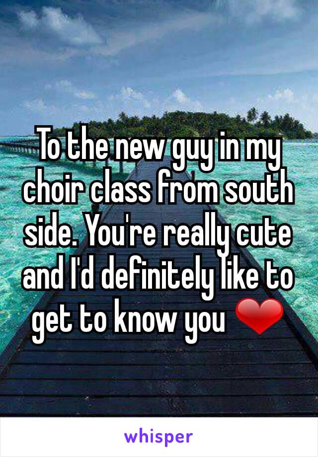To the new guy in my choir class from south side. You're really cute and I'd definitely like to get to know you ❤